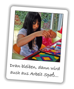 Dran bleiben, dann wird  auch aus Arbeit Spaß...