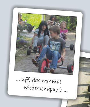 ... uff, das war mal               wieder knapp ;-) ...