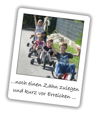 ...noch einen Zahn zulegen   und kurz vor Erreichen ...