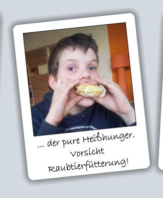 ... der pure Heißhunger. Vorsicht  Raubtierfütterung!