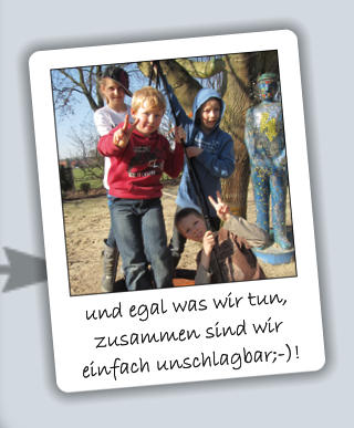 und egal was wir tun, zusammen sind wir einfach unschlagbar;-)!