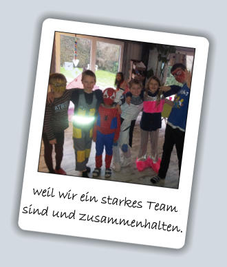 weil wir ein starkes Team sind und zusammenhalten.
